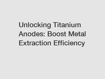 Unlocking Titanium Anodes: Boost Metal Extraction Efficiency