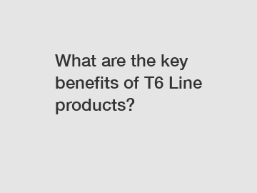 What are the key benefits of T6 Line products?