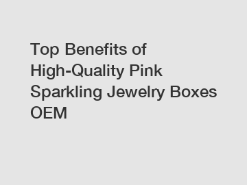 Top Benefits of High-Quality Pink Sparkling Jewelry Boxes OEM