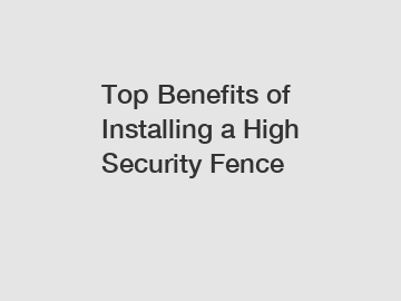 Top Benefits of Installing a High Security Fence