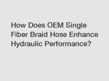 How Does OEM Single Fiber Braid Hose Enhance Hydraulic Performance?