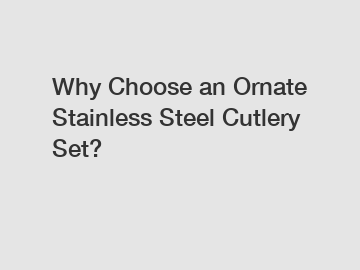 Why Choose an Ornate Stainless Steel Cutlery Set?