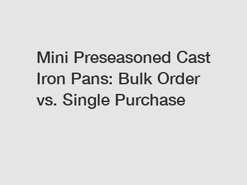 Mini Preseasoned Cast Iron Pans: Bulk Order vs. Single Purchase