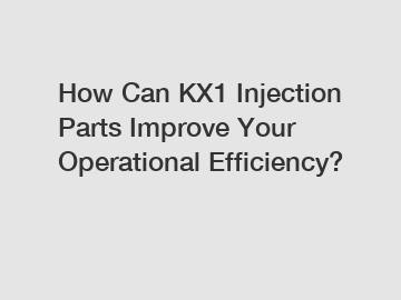How Can KX1 Injection Parts Improve Your Operational Efficiency?