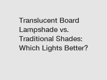 Translucent Board Lampshade vs. Traditional Shades: Which Lights Better?