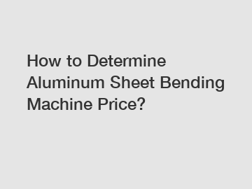 How to Determine Aluminum Sheet Bending Machine Price?