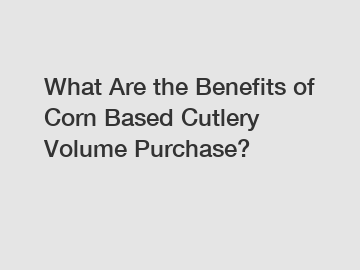 What Are the Benefits of Corn Based Cutlery Volume Purchase?