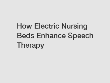 How Electric Nursing Beds Enhance Speech Therapy