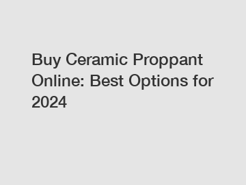 Buy Ceramic Proppant Online: Best Options for 2024