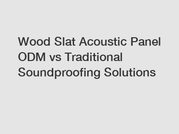 Wood Slat Acoustic Panel ODM vs Traditional Soundproofing Solutions