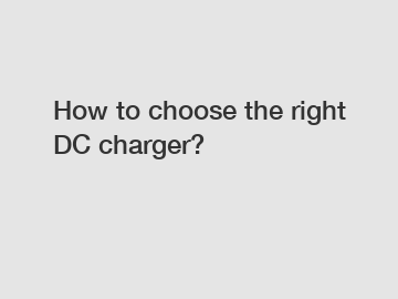 How to choose the right DC charger? How to choose the right DC charger?