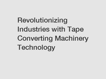 Revolutionizing Industries with Tape Converting Machinery Technology