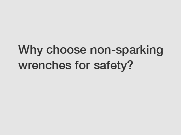 Why choose non-sparking wrenches for safety?
