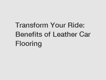 Transform Your Ride: Benefits of Leather Car Flooring
