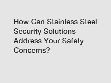 How Can Stainless Steel Security Solutions Address Your Safety Concerns?