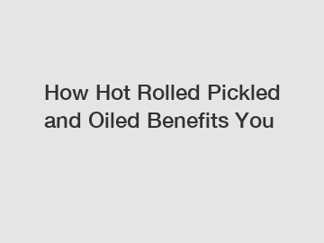 How Hot Rolled Pickled and Oiled Benefits You