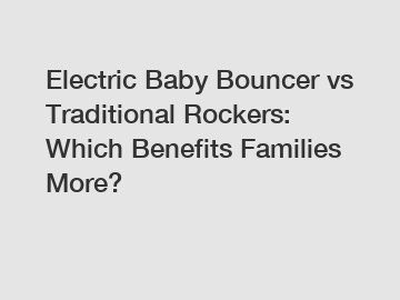 Electric Baby Bouncer vs Traditional Rockers: Which Benefits Families More?