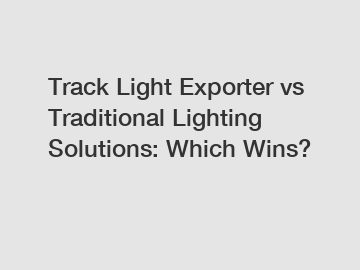 Track Light Exporter vs Traditional Lighting Solutions: Which Wins?