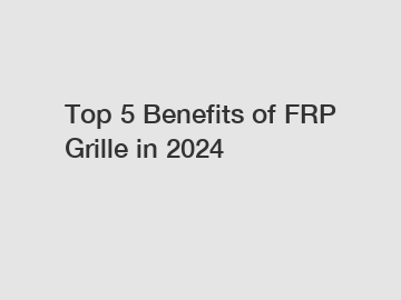 Top 5 Benefits of FRP Grille in 2024