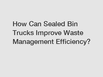 How Can Sealed Bin Trucks Improve Waste Management Efficiency?