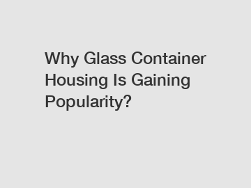 Why Glass Container Housing Is Gaining Popularity?