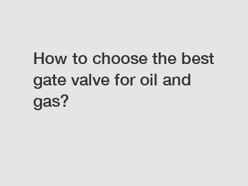 How to choose the best gate valve for oil and gas?