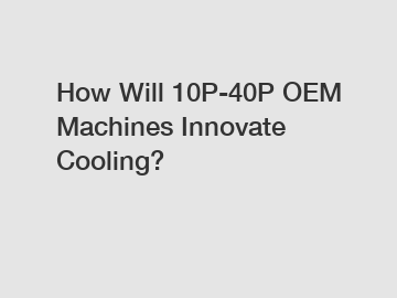 How Will 10P-40P OEM Machines Innovate Cooling?
