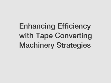 Enhancing Efficiency with Tape Converting Machinery Strategies