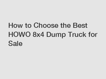 How to Choose the Best HOWO 8x4 Dump Truck for Sale