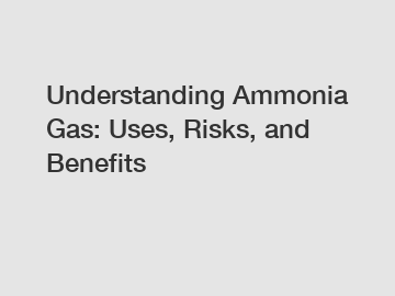 Understanding Ammonia Gas: Uses, Risks, and Benefits