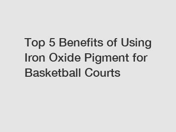 Top 5 Benefits of Using Iron Oxide Pigment for Basketball Courts