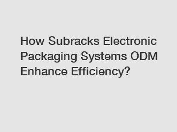 How Subracks Electronic Packaging Systems ODM Enhance Efficiency?