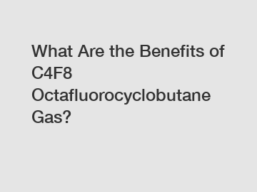 What Are the Benefits of C4F8 Octafluorocyclobutane Gas?