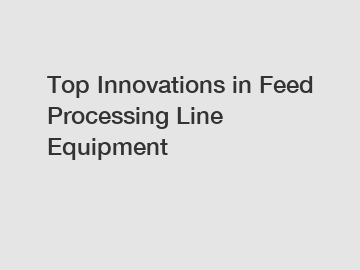 Top Innovations in Feed Processing Line Equipment
