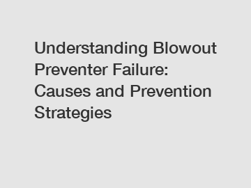 Understanding Blowout Preventer Failure: Causes and Prevention Strategies