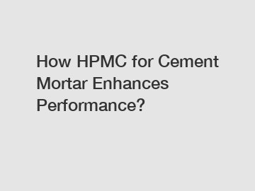 How HPMC for Cement Mortar Enhances Performance?