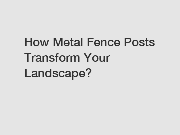 How Metal Fence Posts Transform Your Landscape?