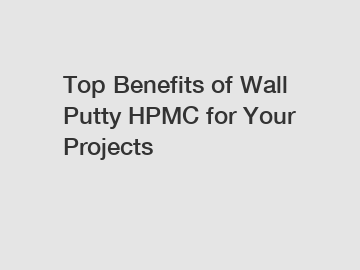 Top Benefits of Wall Putty HPMC for Your Projects