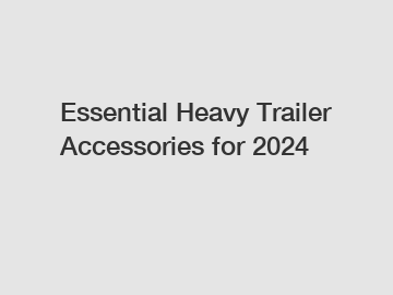 Essential Heavy Trailer Accessories for 2024