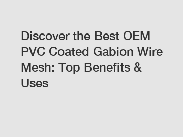 Discover the Best OEM PVC Coated Gabion Wire Mesh: Top Benefits & Uses