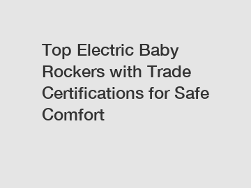 Top Electric Baby Rockers with Trade Certifications for Safe Comfort