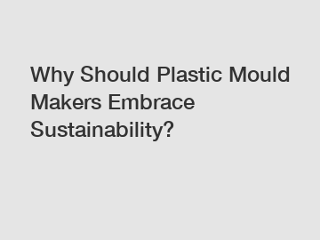 Why Should Plastic Mould Makers Embrace Sustainability?