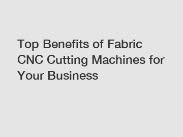 Top Benefits of Fabric CNC Cutting Machines for Your Business