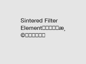 Sintered Filter Element能否满足高温应用的需求？