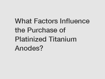 What Factors Influence the Purchase of Platinized Titanium Anodes?