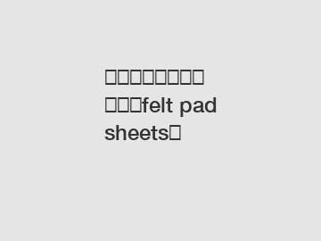 如何选择适合家具的最佳felt pad sheets？