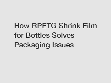 How RPETG Shrink Film for Bottles Solves Packaging Issues