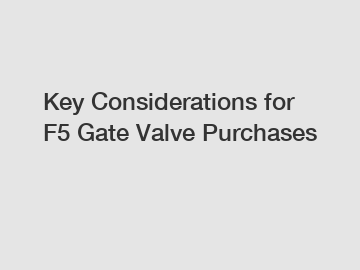 Key Considerations for F5 Gate Valve Purchases