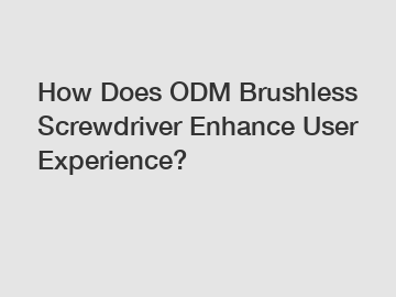 How Does ODM Brushless Screwdriver Enhance User Experience?