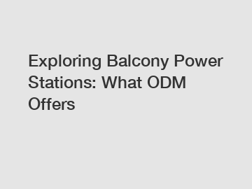 Exploring Balcony Power Stations: What ODM Offers